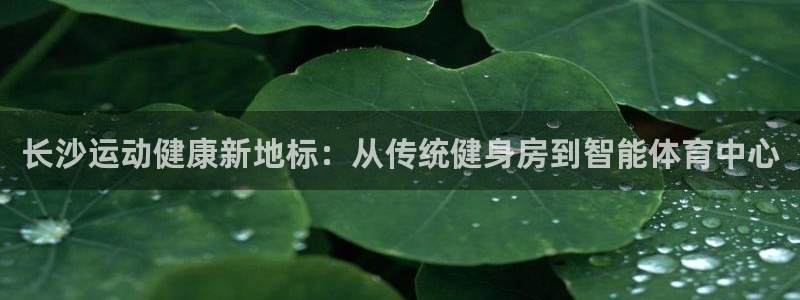 凯捷体育集团官网首页网址：长沙运动健康新地标：从传统