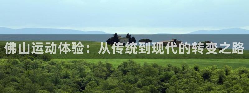 凯捷体育娱乐网站:佛山运动体验:从传统到现代的转变之路