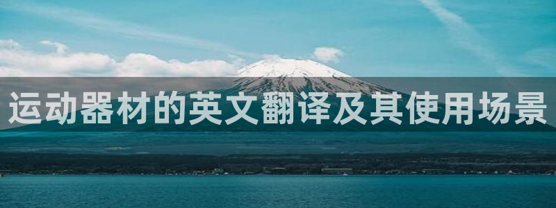 凯捷体育招商电话号码是多少：运动器材的英文翻译及其使用场景