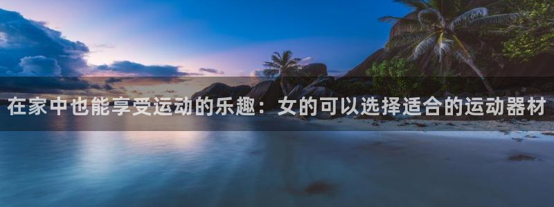 凯捷体育娱乐首页网站大全：在家中也能享受运动的乐趣：
