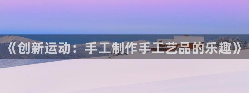 凯捷体育招商电话是多少号码：《创新运动：手工制作手工艺品的乐
