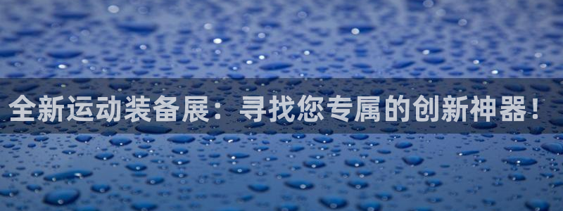 凯捷体育集团：全新运动装备展：寻找您专属的创新神器！
