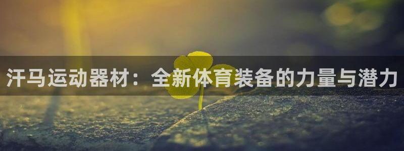 凯捷体育娱乐下载：汗马运动器材：全新体育装备的力量与